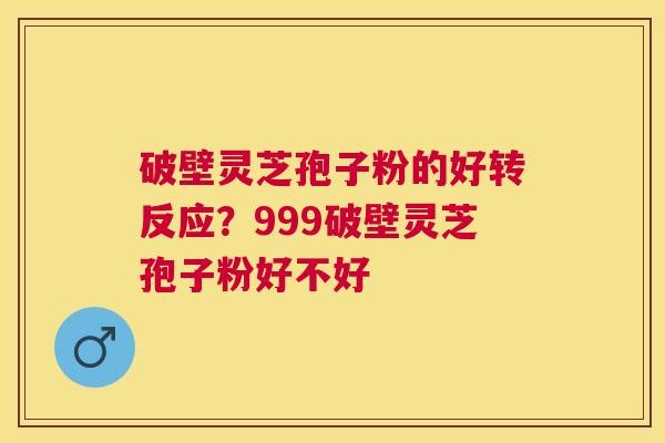 破壁灵芝孢子粉的好转反应？999破壁灵芝孢子粉好不好