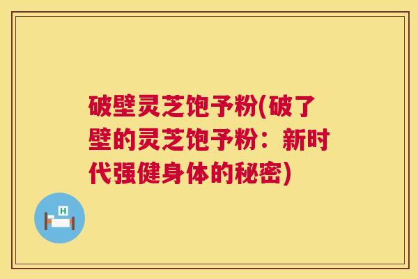 破壁灵芝饱予粉(破了壁的灵芝饱予粉:新时代强健身体的秘密) 破壁灵芝饱予粉(破了壁的灵芝饱予粉:新时代强健身体的秘密)
