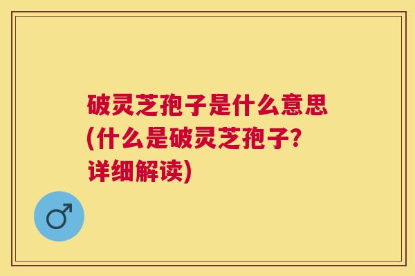 破灵芝孢子是什么意思(什么是破灵芝孢子?详细解读) 破灵芝孢子是什么意思(什么是破灵芝孢子?详细解读)
