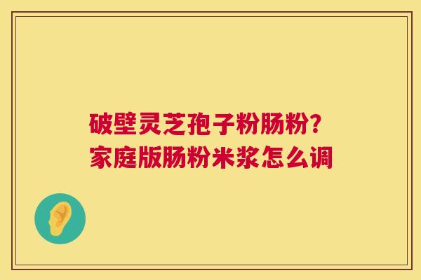 破壁灵芝孢子粉肠粉?家庭版肠粉米浆怎么调 破壁灵芝孢子粉肠粉?家庭版肠粉米浆怎么调