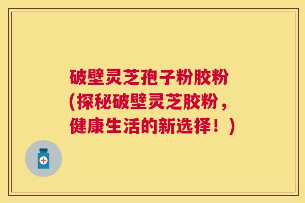 破壁灵芝孢子粉胶粉 (探秘破壁灵芝胶粉,健康生活的新选择!) 破壁灵芝孢子粉胶粉 (探秘破壁灵芝胶粉,健康生活的新选择!)