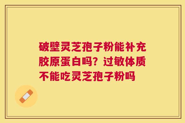 破壁灵芝孢子粉能补充胶原蛋白吗？体质不能吃灵芝孢子粉吗
