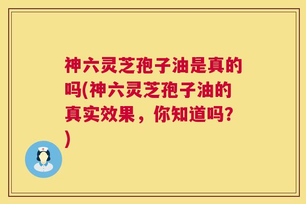 神六灵芝孢子油是真的吗(神六灵芝孢子油的真实效果,你知道吗?) 神六灵芝孢子油是真的吗(神六灵芝孢子油的真实效果,你知道吗?)