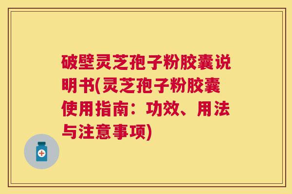 破壁灵芝孢子粉胶囊说明书(灵芝孢子粉胶囊使用指南：功效、用法与注意事项)