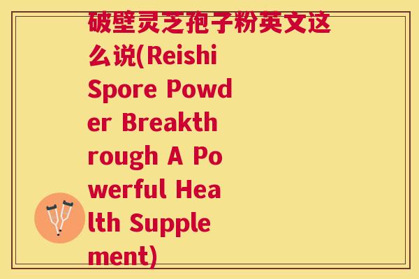 破壁灵芝孢子粉英文这么说(Reishi Spore Powder Breakthrough A Powerful Health Supplement) 破壁灵芝孢子粉英文这么说(Reishi Spore Powder Breakthrough A Powerful Health Supplement)