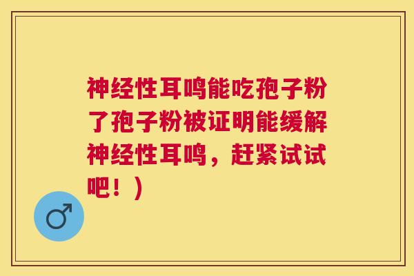性耳鸣能吃孢子粉了孢子粉被证明能缓解性耳鸣，赶紧试试吧！)