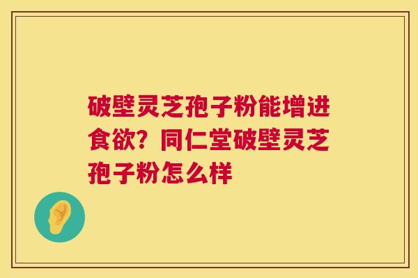 破壁灵芝孢子粉能增进?同仁堂破壁灵芝孢子粉怎么样 破壁灵芝孢子粉能增进?同仁堂破壁灵芝孢子粉怎么样