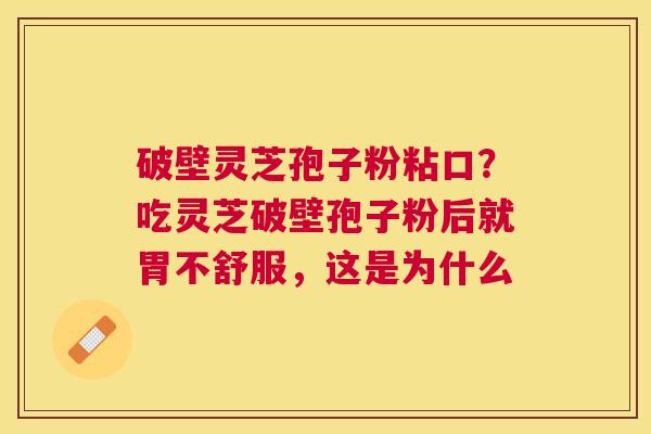 破壁灵芝孢子粉粘口?吃灵芝破壁孢子粉后就胃不舒服,这是为什么 破壁灵芝孢子粉粘口?吃灵芝破壁孢子粉后就胃不舒服,这是为什么