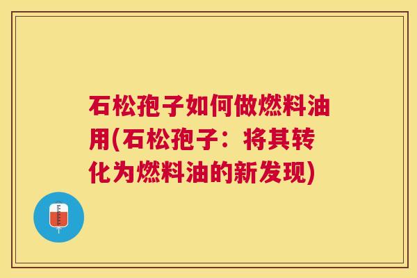 石松孢子如何做燃料油用(石松孢子:将其转化为燃料油的新发现) 石松孢子如何做燃料油用(石松孢子:将其转化为燃料油的新发现)