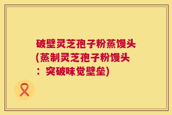 破壁灵芝孢子粉蒸馒头(蒸制灵芝孢子粉馒头:突破味觉壁垒) 破壁灵芝孢子粉蒸馒头(蒸制灵芝孢子粉馒头:突破味觉壁垒)