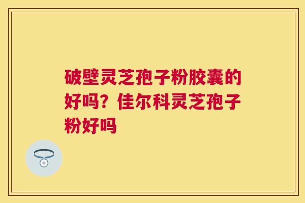 破壁灵芝孢子粉胶囊的好吗？佳尔科灵芝孢子粉好吗