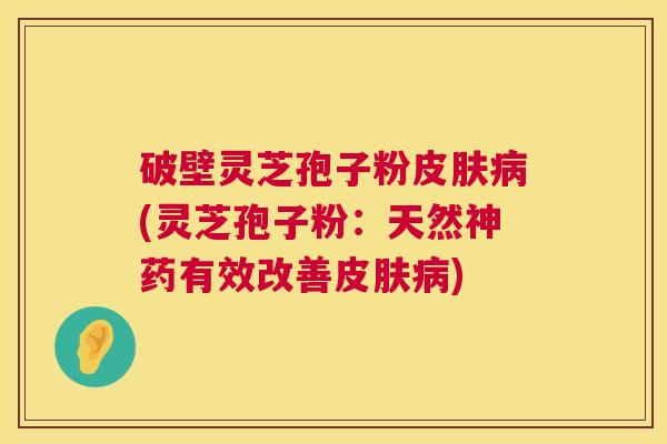 破壁灵芝孢子粉(灵芝孢子粉:天然神药有效改善) 破壁灵芝孢子粉(灵芝孢子粉:天然神药有效改善)