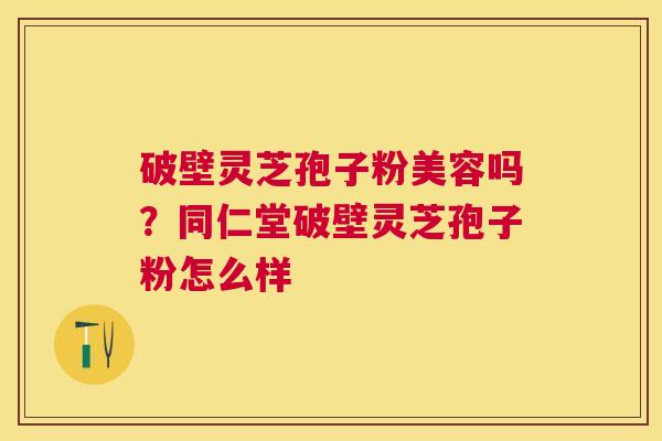 破壁灵芝孢子粉美容吗？同仁堂破壁灵芝孢子粉怎么样