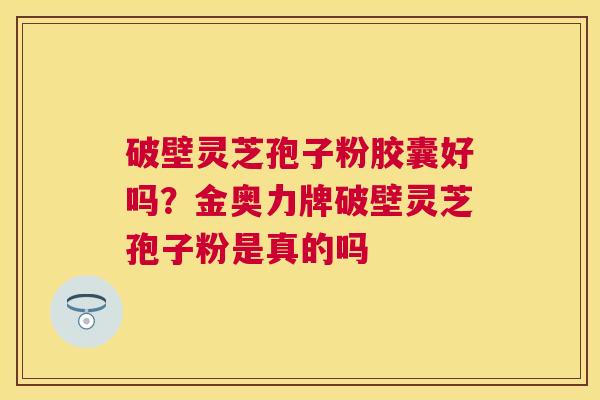 破壁灵芝孢子粉胶囊好吗?金奥力牌破壁灵芝孢子粉是真的吗 破壁灵芝孢子粉胶囊好吗?金奥力牌破壁灵芝孢子粉是真的吗