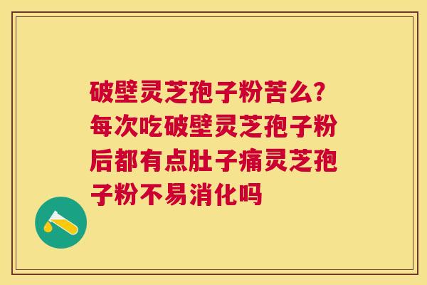 破壁灵芝孢子粉苦么？每次吃破壁灵芝孢子粉后都有点肚子痛灵芝孢子粉不易消化吗