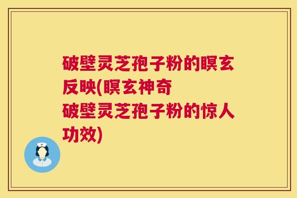 破壁灵芝孢子粉的瞑玄反映(瞑玄神奇   破壁灵芝孢子粉的惊人功效)