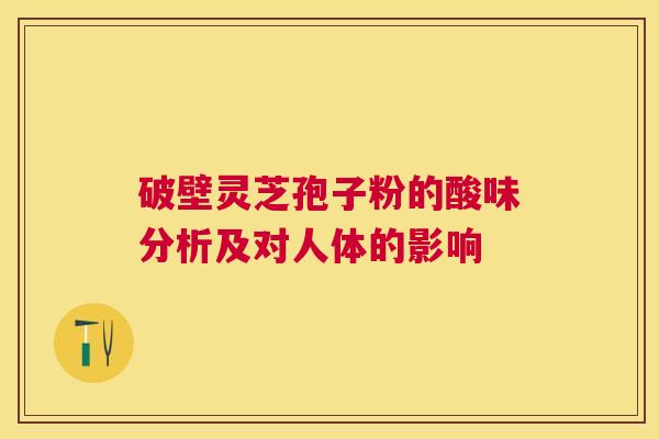 破壁灵芝孢子粉的酸味分析及对人体的影响