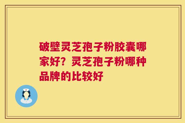 破壁灵芝孢子粉胶囊哪家好？灵芝孢子粉哪种品牌的比较好