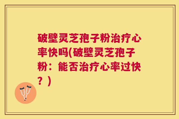 破壁灵芝孢子粉心率快吗(破壁灵芝孢子粉:能否心率过快?) 破壁灵芝孢子粉心率快吗(破壁灵芝孢子粉:能否心率过快?)