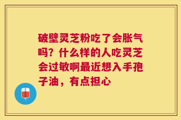 破壁灵芝粉吃了会胀气吗?什么样的人吃灵芝会啊近想入手孢子油,有点担心 破壁灵芝粉吃了会胀气吗?什么样的人吃灵芝会啊近想入手孢子油,有点担心