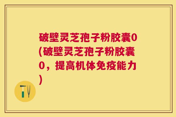 破壁灵芝孢子粉胶囊0(破壁灵芝孢子粉胶囊0，提高机体免疫能力)