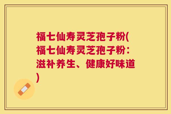 福七仙寿灵芝孢子粉(福七仙寿灵芝孢子粉：滋补养生、健康好味道)
