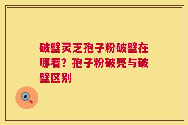 破壁灵芝孢子粉破壁在哪看?孢子粉破壳与破壁区别 破壁灵芝孢子粉破壁在哪看?孢子粉破壳与破壁区别