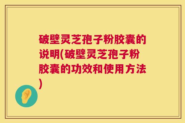 破壁灵芝孢子粉胶囊的说明(破壁灵芝孢子粉胶囊的功效和使用方法) 破壁灵芝孢子粉胶囊的说明(破壁灵芝孢子粉胶囊的功效和使用方法)