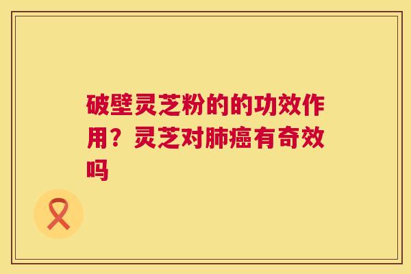 破壁灵芝粉的的功效作用？灵芝对有奇效吗