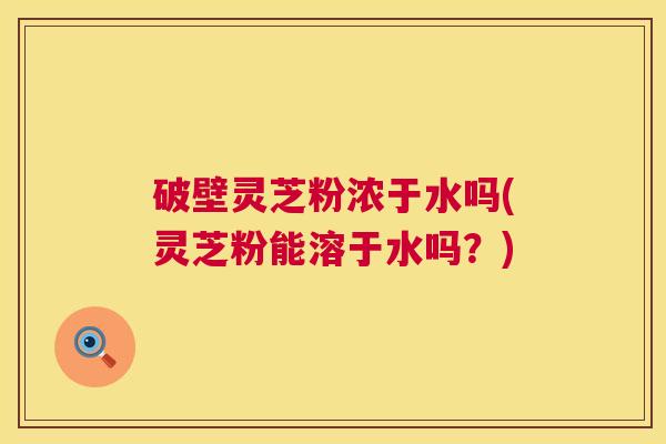 破壁灵芝粉浓于水吗(灵芝粉能溶于水吗?) 破壁灵芝粉浓于水吗(灵芝粉能溶于水吗?)