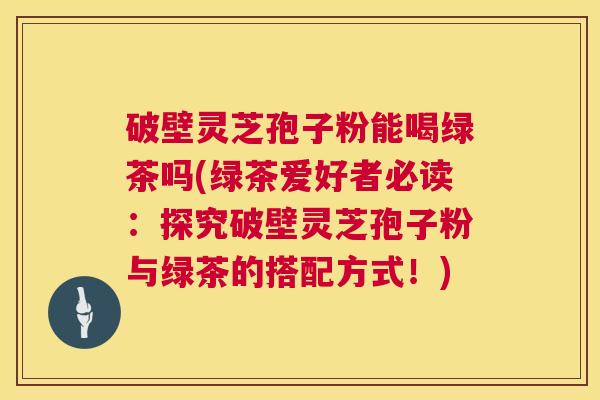 破壁灵芝孢子粉能喝绿茶吗(绿茶爱好者必读:探究破壁灵芝孢子粉与绿茶的搭配方式!) 破壁灵芝孢子粉能喝绿茶吗(绿茶爱好者必读:探究破壁灵芝孢子粉与绿茶的搭配方式!)