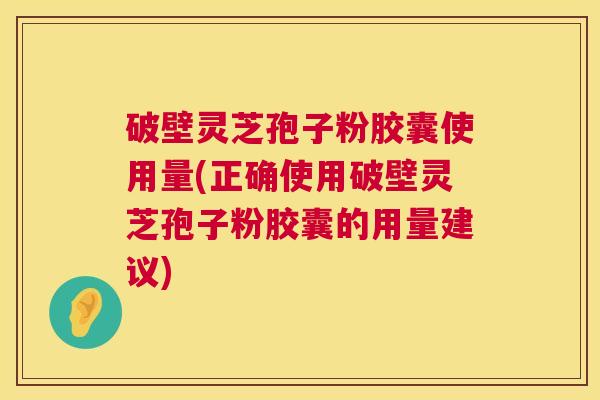 破壁灵芝孢子粉胶囊使用量(正确使用破壁灵芝孢子粉胶囊的用量建议)