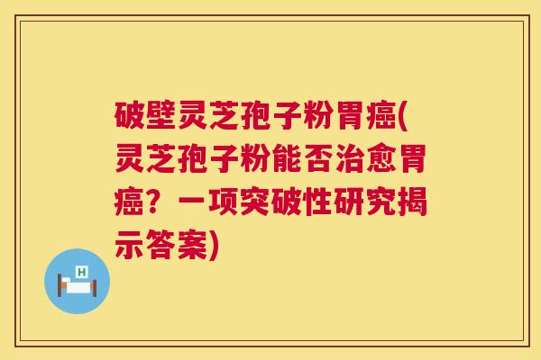 破壁灵芝孢子粉胃(灵芝孢子粉能否愈胃?一项突破性研究揭示答案) 破壁灵芝孢子粉胃(灵芝孢子粉能否愈胃?一项突破性研究揭示答案)