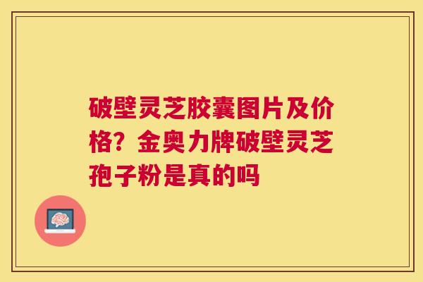 破壁灵芝胶囊图片及价格？金奥力牌破壁灵芝孢子粉是真的吗
