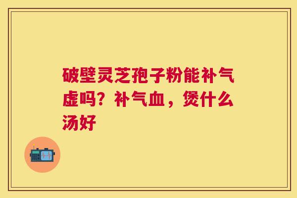 破壁灵芝孢子粉能虚吗？，煲什么汤好