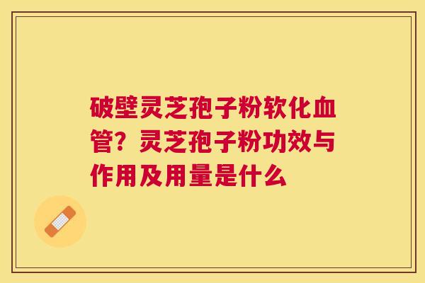 破壁灵芝孢子粉软化？灵芝孢子粉功效与作用及用量是什么