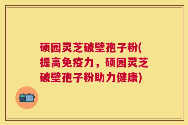 硕园灵芝破壁孢子粉(提高免疫力,硕园灵芝破壁孢子粉助力健康) 硕园灵芝破壁孢子粉(提高免疫力,硕园灵芝破壁孢子粉助力健康)