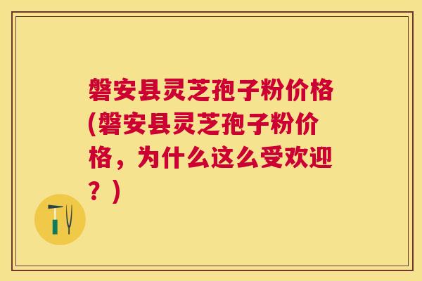 磐安县灵芝孢子粉价格(磐安县灵芝孢子粉价格,为什么这么受欢迎?) 磐安县灵芝孢子粉价格(磐安县灵芝孢子粉价格,为什么这么受欢迎?)