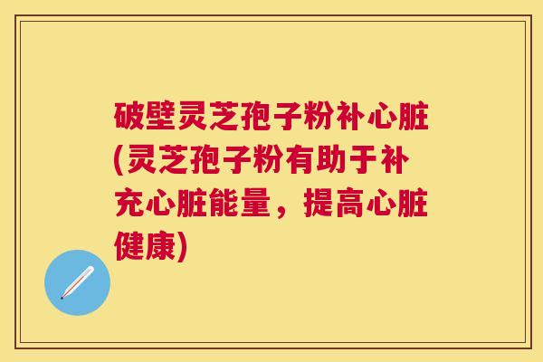 破壁灵芝孢子粉补(灵芝孢子粉有助于补充能量,提高健康) 破壁灵芝孢子粉补(灵芝孢子粉有助于补充能量,提高健康)