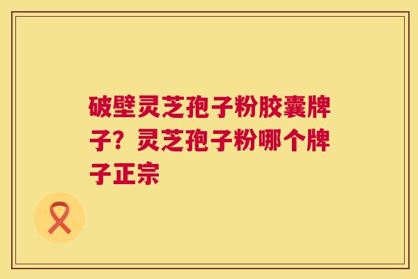 破壁灵芝孢子粉胶囊牌子?灵芝孢子粉哪个牌子正宗 破壁灵芝孢子粉胶囊牌子?灵芝孢子粉哪个牌子正宗