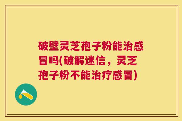 破壁灵芝孢子粉能吗(破解迷信，灵芝孢子粉不能)