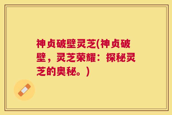神贞破壁灵芝(神贞破壁，灵芝荣耀：探秘灵芝的奥秘。)
