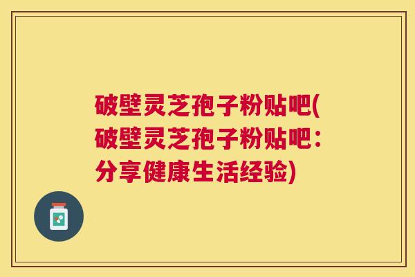 破壁灵芝孢子粉贴吧(破壁灵芝孢子粉贴吧:分享健康生活经验) 破壁灵芝孢子粉贴吧(破壁灵芝孢子粉贴吧:分享健康生活经验)