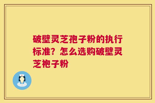 破壁灵芝孢子粉的执行标准?怎么选购破壁灵芝袍子粉 破壁灵芝孢子粉的执行标准?怎么选购破壁灵芝袍子粉