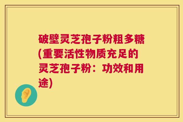 破壁灵芝孢子粉粗多糖(重要活性物质充足的灵芝孢子粉:功效和用途) 破壁灵芝孢子粉粗多糖(重要活性物质充足的灵芝孢子粉:功效和用途)