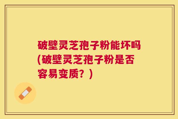 破壁灵芝孢子粉能坏吗(破壁灵芝孢子粉是否容易变质?) 破壁灵芝孢子粉能坏吗(破壁灵芝孢子粉是否容易变质?)