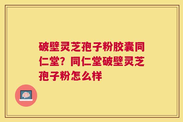 破壁灵芝孢子粉胶囊同仁堂?同仁堂破壁灵芝孢子粉怎么样 破壁灵芝孢子粉胶囊同仁堂?同仁堂破壁灵芝孢子粉怎么样