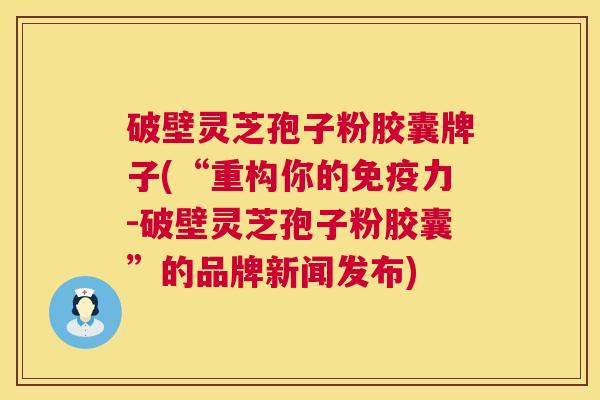 破壁灵芝孢子粉胶囊牌子(“重构你的免疫力-破壁灵芝孢子粉胶囊”的品牌新闻发布) 破壁灵芝孢子粉胶囊牌子(“重构你的免疫力-破壁灵芝孢子粉胶囊”的品牌新闻发布)