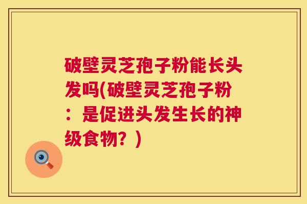 破壁灵芝孢子粉能长头发吗(破壁灵芝孢子粉：是促进头发生长的神级食物？)