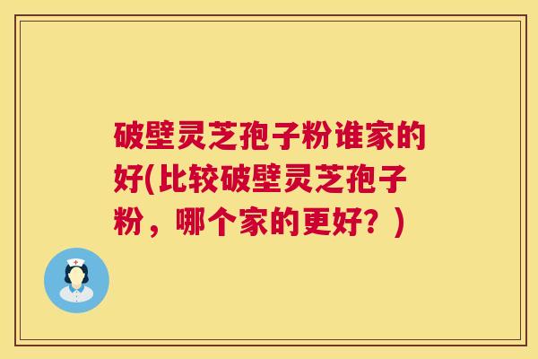 破壁灵芝孢子粉谁家的好(比较破壁灵芝孢子粉,哪个家的更好?) 破壁灵芝孢子粉谁家的好(比较破壁灵芝孢子粉,哪个家的更好?)